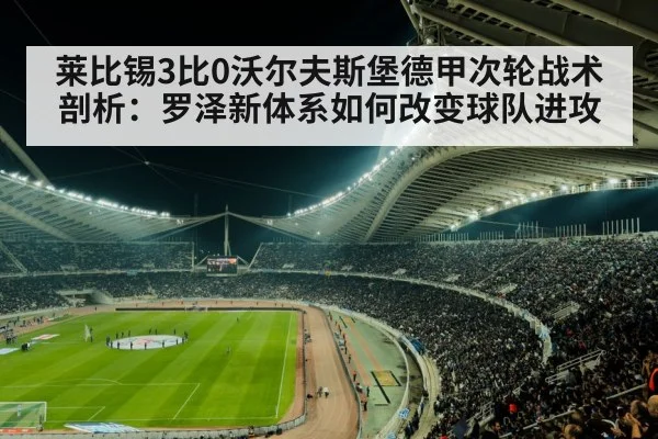 莱比锡3比0沃尔夫斯堡德甲次轮战术剖析：罗泽新体系如何改变球队进攻