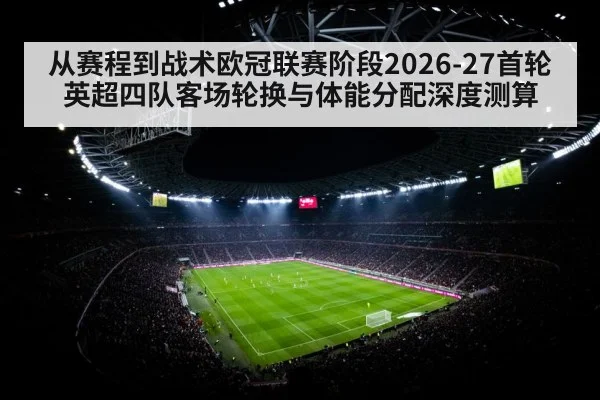 从赛程到战术欧冠联赛阶段2026-27首轮英超四队客场轮换与体能分配深度测算