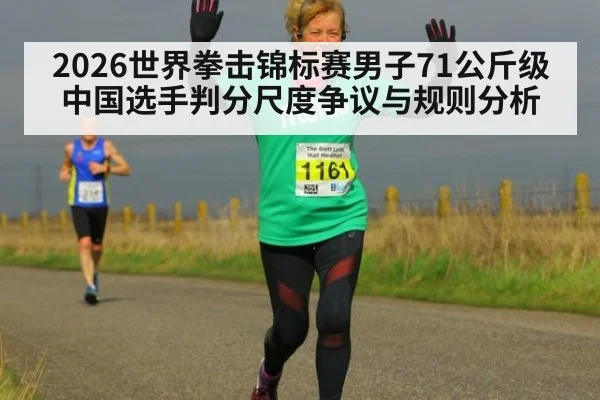 2026世界拳击锦标赛男子71公斤级中国选手判分尺度争议与规则分析