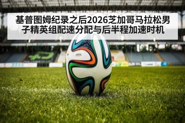 基普图姆纪录之后2026芝加哥马拉松男子精英组配速分配与后半程加速时机